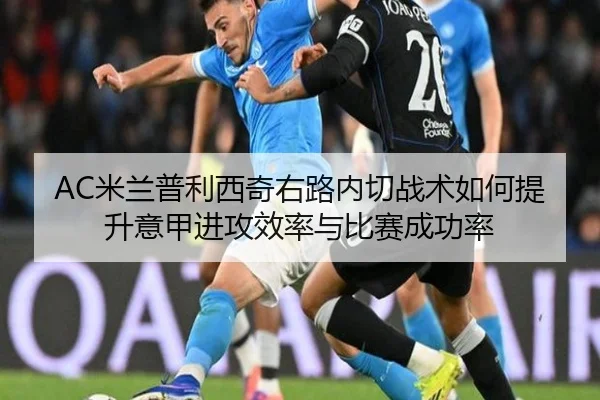 AC米兰普利西奇右路内切战术如何提升意甲进攻效率与比赛成功率
