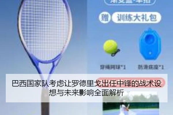 巴西国家队考虑让罗德里戈出任中锋的战术设想与未来影响全面解析