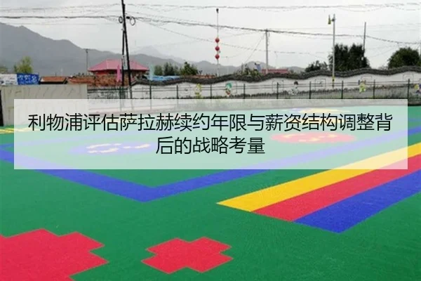 利物浦评估萨拉赫续约年限与薪资结构调整背后的战略考量