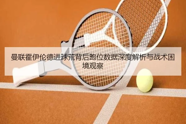 曼联霍伊伦德进球荒背后跑位数据深度解析与战术困境观察