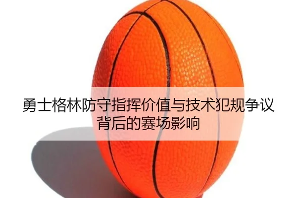 勇士格林防守指挥价值与技术犯规争议背后的赛场影响