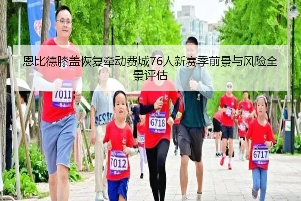 恩比德膝盖恢复牵动费城76人新赛季前景与风险全景评估