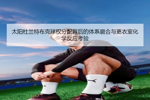 太阳杜兰特布克球权分配背后的体系磨合与更衣室化学反应考验