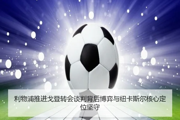 利物浦推进戈登转会谈判背后博弈与纽卡斯尔核心定位坚守
