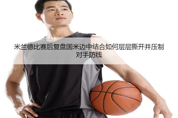 米兰德比赛后复盘国米边中结合如何层层撕开并压制对手防线