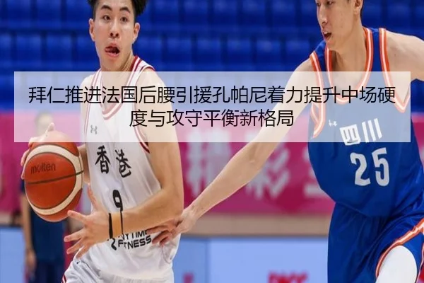 拜仁推进法国后腰引援孔帕尼着力提升中场硬度与攻守平衡新格局