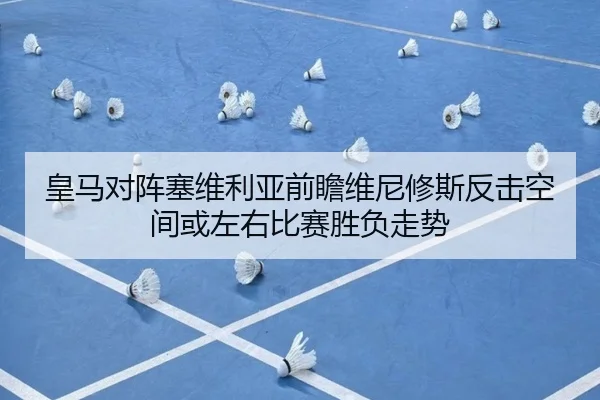 皇马对阵塞维利亚前瞻维尼修斯反击空间或左右比赛胜负走势